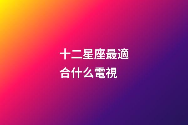 十二星座最適合什么電視-第1張-星座運勢-玄機派