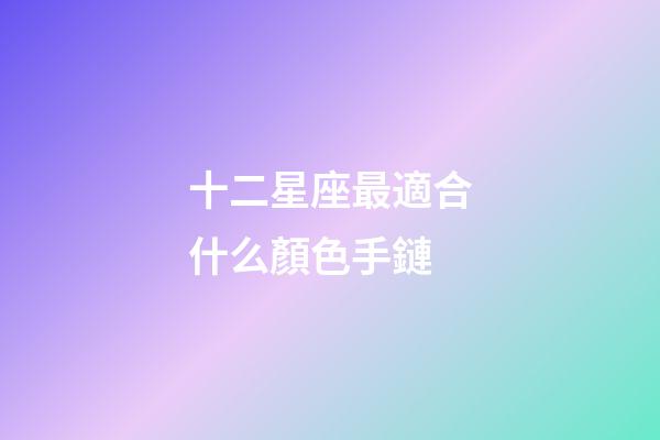 十二星座最適合什么顏色手鏈-第1張-星座運勢-玄機派