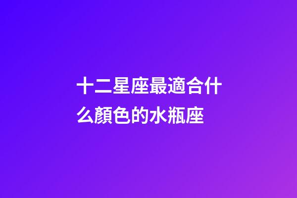 十二星座最適合什么顏色的水瓶座-第1張-星座運(yùn)勢(shì)-玄機(jī)派