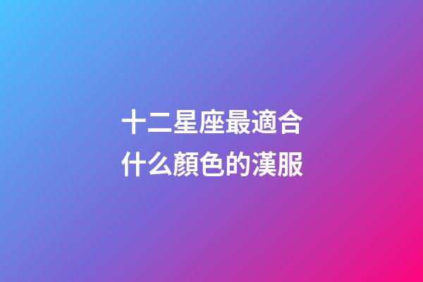 十二星座最適合什么顏色的漢服-第1張-星座運勢-玄機派