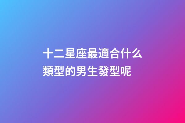 十二星座最適合什么類型的男生發型呢-第1張-星座運勢-玄機派