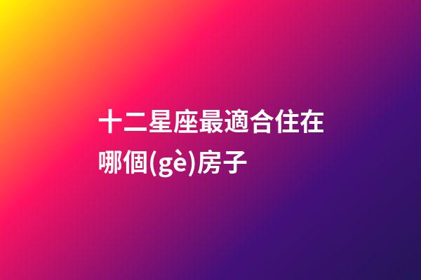 十二星座最適合住在哪個(gè)房子-第1張-星座運(yùn)勢(shì)-玄機(jī)派