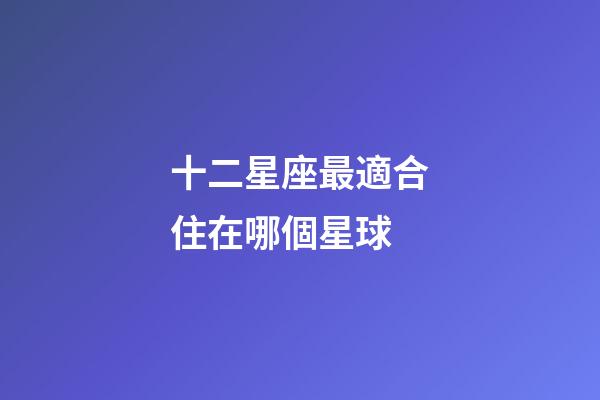 十二星座最適合住在哪個星球-第1張-星座運勢-玄機派