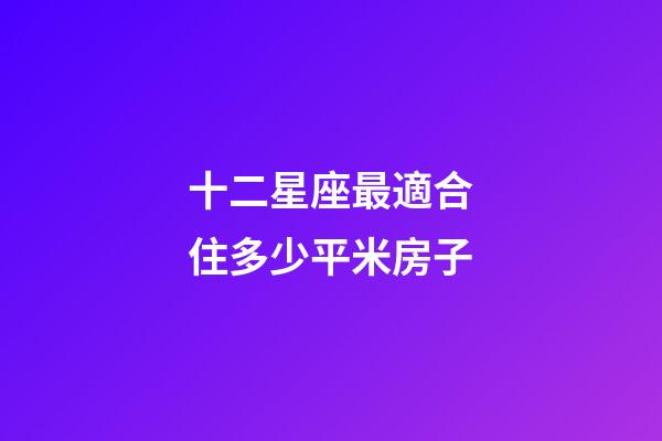 十二星座最適合住多少平米房子-第1張-星座運勢-玄機派