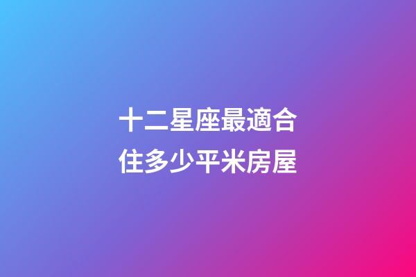 十二星座最適合住多少平米房屋-第1張-星座運勢-玄機派