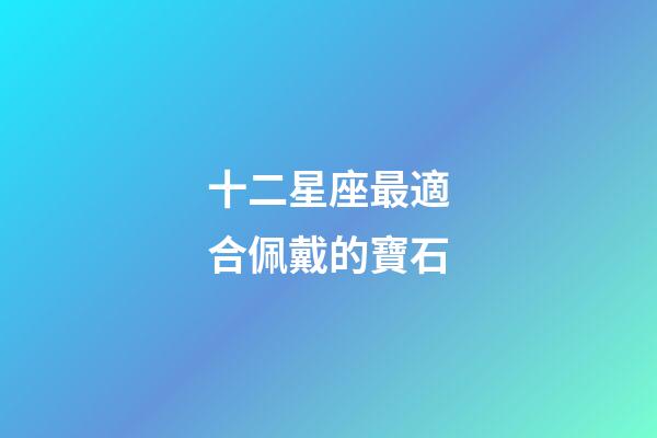 十二星座最適合佩戴的寶石-第1張-星座運勢-玄機派