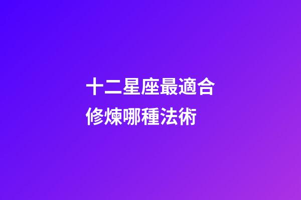 十二星座最適合修煉哪種法術-第1張-星座運勢-玄機派