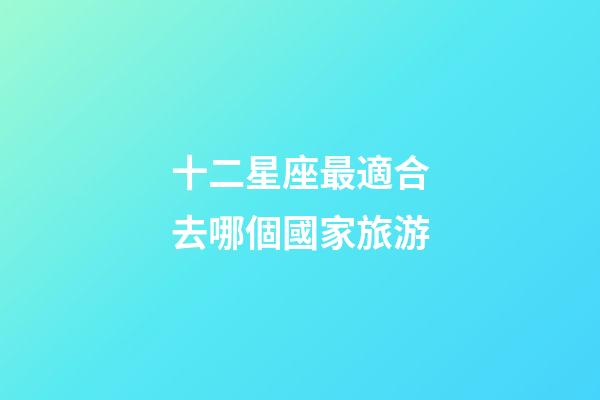 十二星座最適合去哪個國家旅游-第1張-星座運勢-玄機派