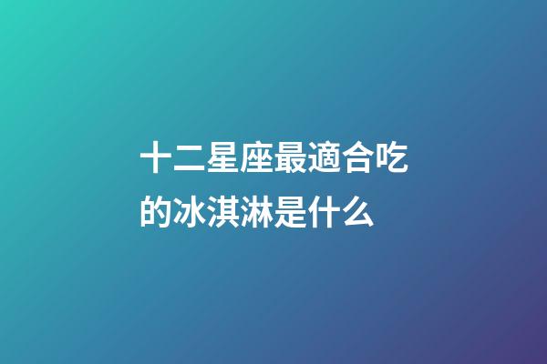 十二星座最適合吃的冰淇淋是什么-第1張-星座運勢-玄機派