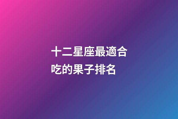 十二星座最適合吃的果子排名-第1張-星座運勢-玄機派
