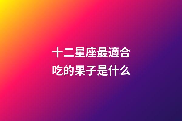 十二星座最適合吃的果子是什么-第1張-星座運(yùn)勢(shì)-玄機(jī)派