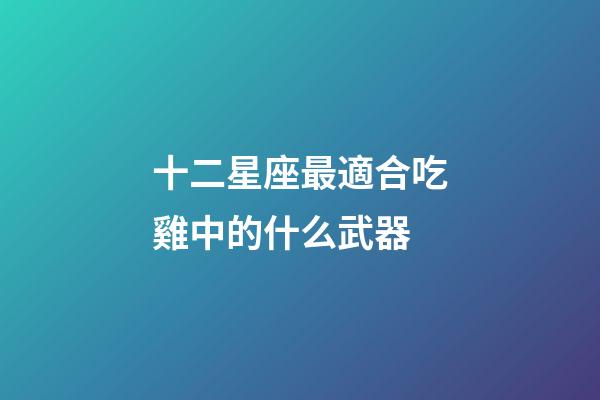 十二星座最適合吃雞中的什么武器-第1張-星座運(yùn)勢-玄機(jī)派