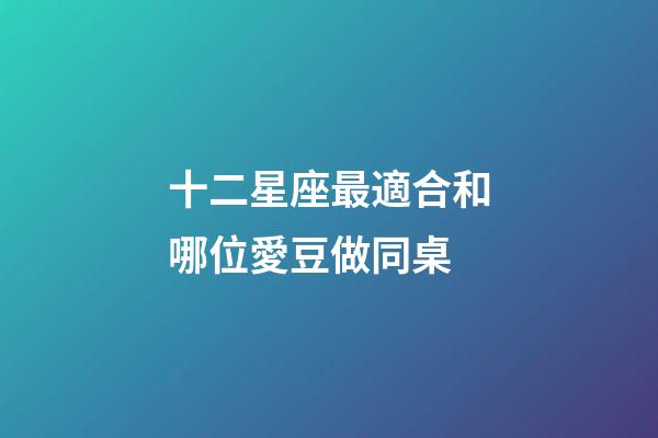 十二星座最適合和哪位愛豆做同桌-第1張-星座運勢-玄機派