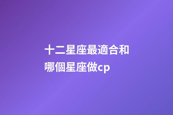 十二星座最適合和哪個星座做cp-第1張-星座運勢-玄機派