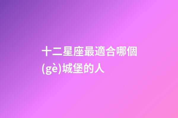 十二星座最適合哪個(gè)城堡的人-第1張-星座運(yùn)勢(shì)-玄機(jī)派