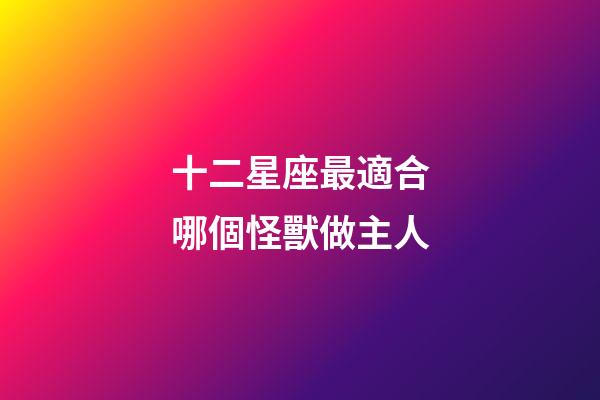 十二星座最適合哪個怪獸做主人-第1張-星座運勢-玄機派