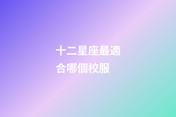 十二星座最適合哪個校服-第1張-星座運(yùn)勢-玄機(jī)派