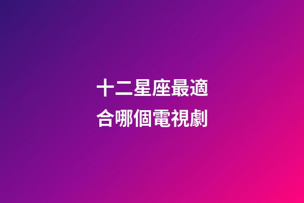 十二星座最適合哪個電視劇-第1張-星座運勢-玄機派
