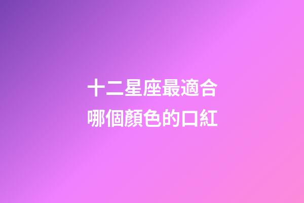 十二星座最適合哪個顏色的口紅-第1張-星座運勢-玄機派