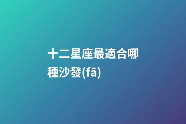 十二星座最適合哪種沙發(fā)-第1張-星座運(yùn)勢-玄機(jī)派
