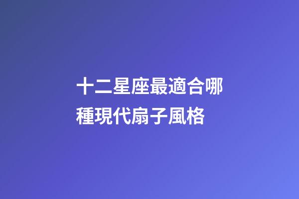 十二星座最適合哪種現代扇子風格-第1張-星座運勢-玄機派