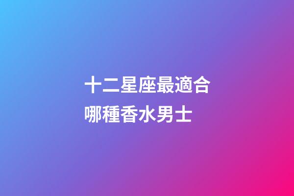 十二星座最適合哪種香水男士-第1張-星座運勢-玄機派