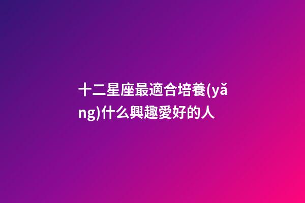 十二星座最適合培養(yǎng)什么興趣愛好的人-第1張-星座運(yùn)勢-玄機(jī)派
