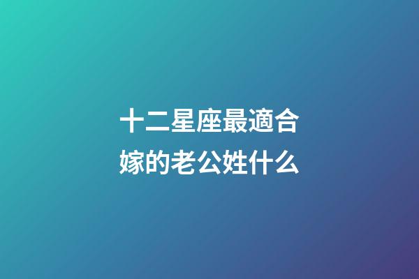 十二星座最適合嫁的老公姓什么-第1張-星座運勢-玄機派