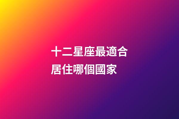 十二星座最適合居住哪個國家-第1張-星座運勢-玄機派
