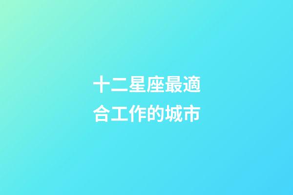 十二星座最適合工作的城市-第1張-星座運(yùn)勢(shì)-玄機(jī)派