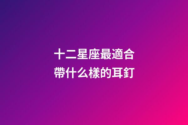 十二星座最適合帶什么樣的耳釘