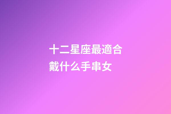 十二星座最適合戴什么手串女-第1張-星座運勢-玄機(jī)派