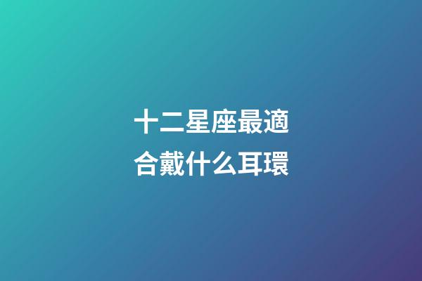 十二星座最適合戴什么耳環-第1張-星座運勢-玄機派