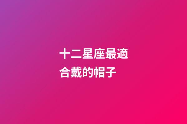 十二星座最適合戴的帽子-第1張-星座運勢-玄機派