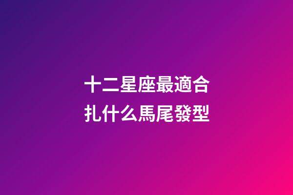 十二星座最適合扎什么馬尾發型-第1張-星座運勢-玄機派
