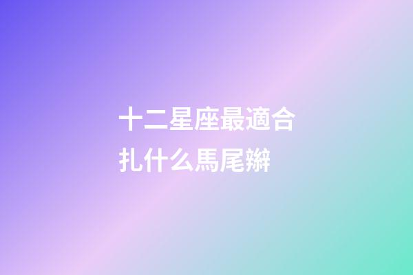十二星座最適合扎什么馬尾辮-第1張-星座運勢-玄機派