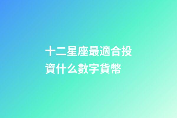 十二星座最適合投資什么數字貨幣-第1張-星座運勢-玄機派