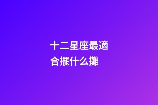 十二星座最適合擺什么攤-第1張-星座運勢-玄機派