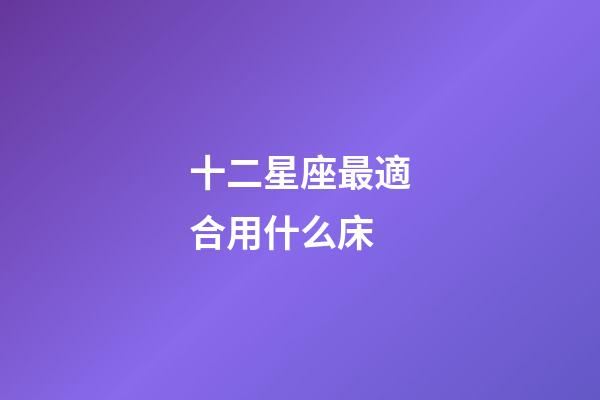 十二星座最適合用什么床-第1張-星座運勢-玄機派
