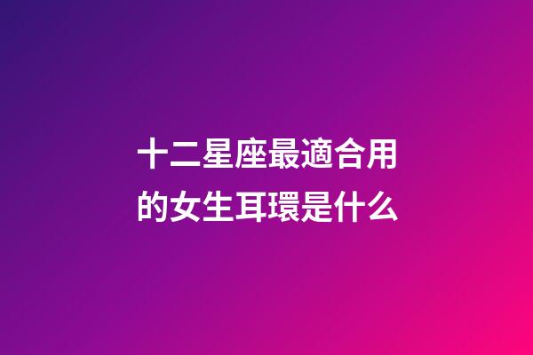 十二星座最適合用的女生耳環是什么-第1張-星座運勢-玄機派