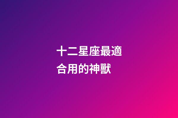 十二星座最適合用的神獸-第1張-星座運勢-玄機派