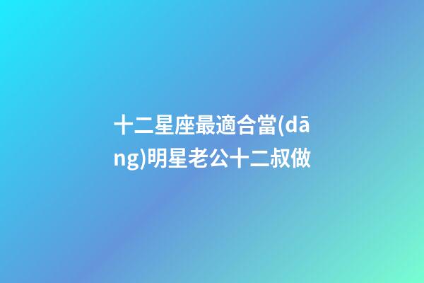 十二星座最適合當(dāng)明星老公十二叔做-第1張-星座運(yùn)勢-玄機(jī)派