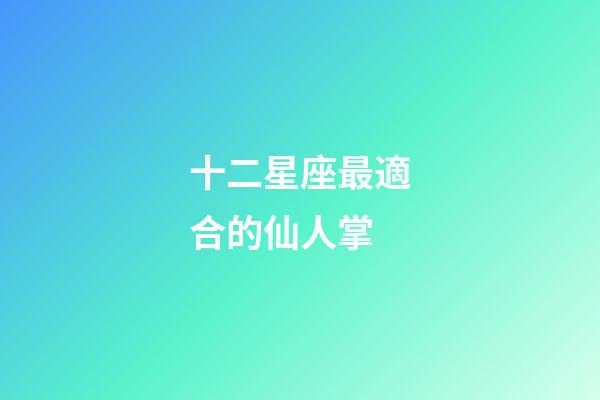 十二星座最適合的仙人掌-第1張-星座運勢-玄機派