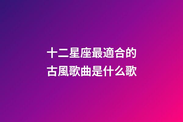 十二星座最適合的古風歌曲是什么歌-第1張-星座運勢-玄機派