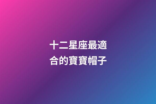 十二星座最適合的寶寶帽子-第1張-星座運(yùn)勢-玄機(jī)派