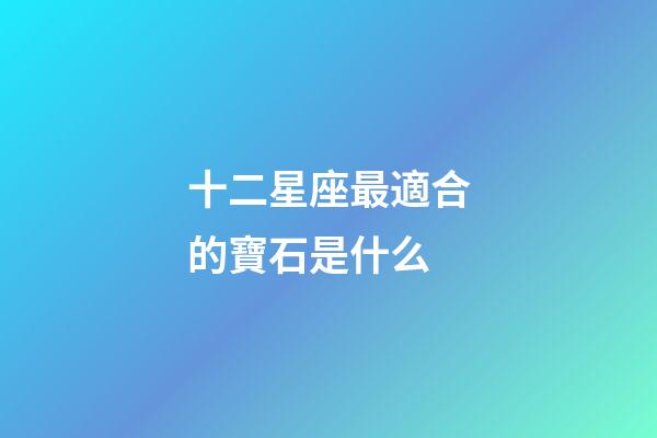 十二星座最適合的寶石是什么-第1張-星座運勢-玄機派