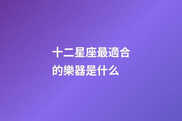 十二星座最適合的樂器是什么-第1張-星座運勢-玄機派