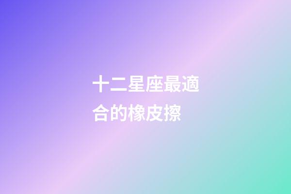 十二星座最適合的橡皮擦-第1張-星座運勢-玄機派