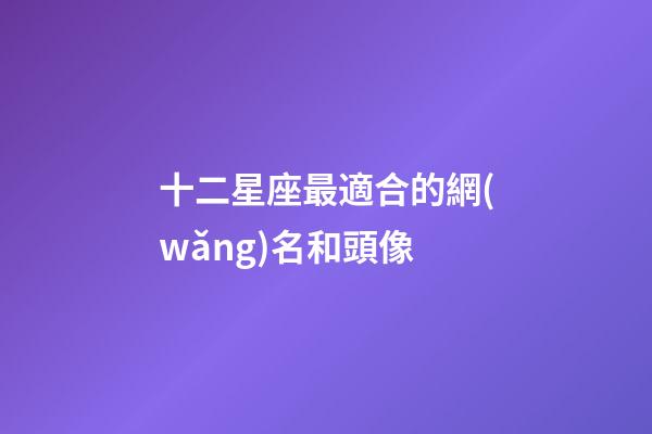 十二星座最適合的網(wǎng)名和頭像-第1張-星座運勢-玄機派