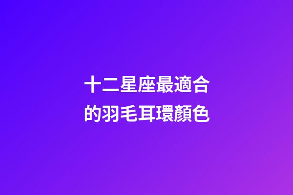 十二星座最適合的羽毛耳環顏色